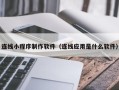 德清连线小程序制作软件（连线应用是什么软件）