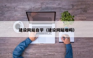 德清建设网站自学（建设网站难吗）