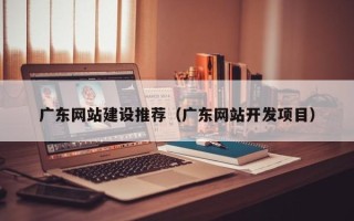 德清广东网站建设推荐（广东网站开发项目）