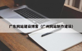德清广东网站建设博客（广州网站制作建设）