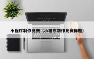 德清小程序制作竞赛（小程序制作竞赛样题）