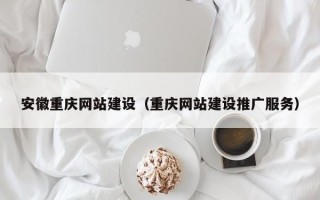 德清安徽重庆网站建设（重庆网站建设推广服务）