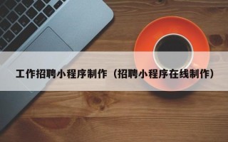 德清工作招聘小程序制作（招聘小程序在线制作）
