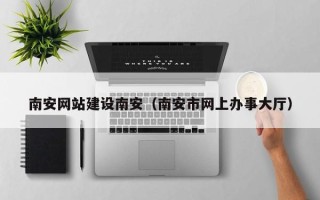 德清南安网站建设南安（南安市网上办事大厅）