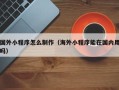 德清国外小程序怎么制作（海外小程序能在国内用吗）