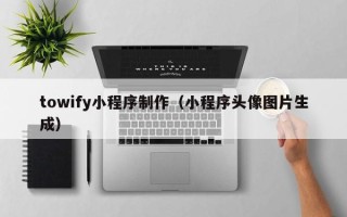 德清towify小程序制作（小程序头像图片生成）