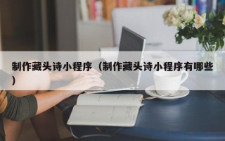德清制作藏头诗小程序（制作藏头诗小程序有哪些）