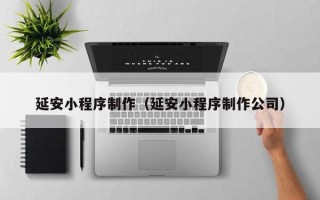 德清延安小程序制作（延安小程序制作公司）