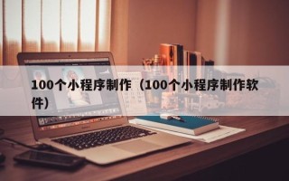 德清100个小程序制作（100个小程序制作软件）